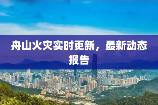 舟山火災(zāi)實(shí)時(shí)更新，最新動(dòng)態(tài)報(bào)告