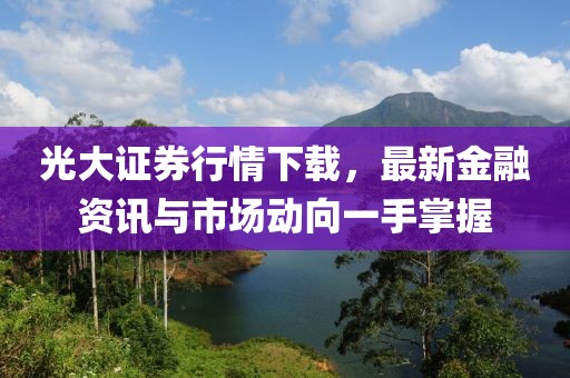 光大證券行情下載，最新金融資訊與市場動向一手掌握