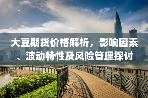 大豆期貨價格解析，影響因素、波動特性及風(fēng)險管理探討