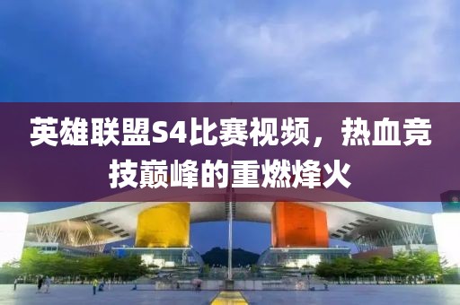 英雄聯(lián)盟S4比賽視頻，熱血競(jìng)技巔峰的重燃烽火