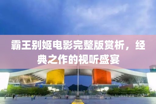 霸王別姬電影完整版賞析，經典之作的視聽盛宴