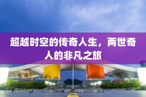 超越時(shí)空的傳奇人生，兩世奇人的非凡之旅