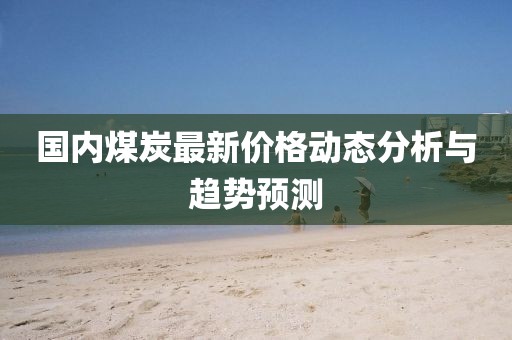 國(guó)內(nèi)煤炭最新價(jià)格動(dòng)態(tài)分析與趨勢(shì)預(yù)測(cè)