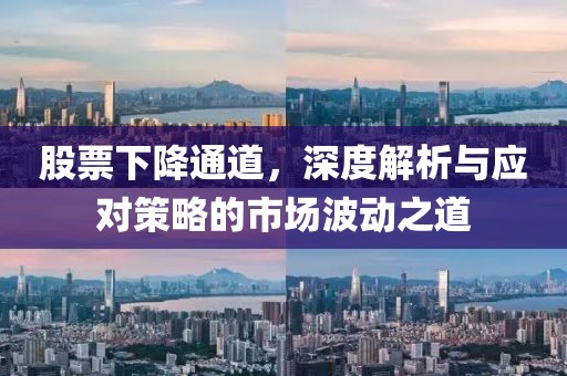 股票下降通道，深度解析與應(yīng)對(duì)策略的市場(chǎng)波動(dòng)之道