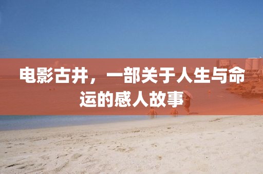 電影古井，一部關(guān)于人生與命運(yùn)的感人故事