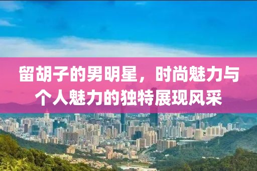 留胡子的男明星，時尚魅力與個人魅力的獨特展現風采