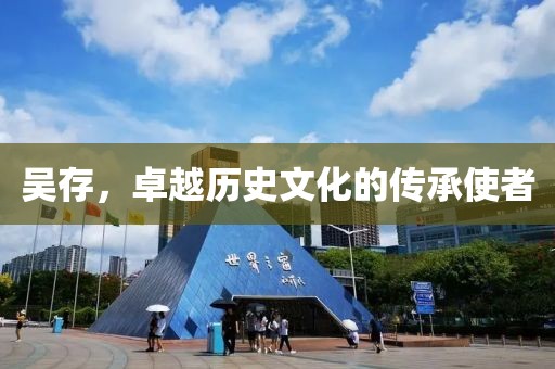 吳存，卓越歷史文化的傳承使者