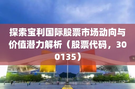 探索寶利國際股票市場動向與價值潛力解析（股票代碼，300135）