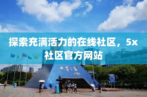 探索充滿活力的在線社區(qū)，5x社區(qū)官方網(wǎng)站