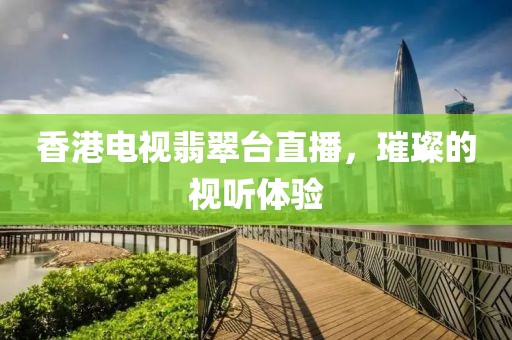香港電視翡翠臺(tái)直播，璀璨的視聽(tīng)體驗(yàn)