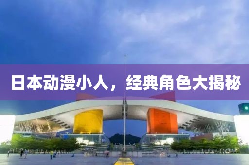 日本動漫小人，經(jīng)典角色大揭秘