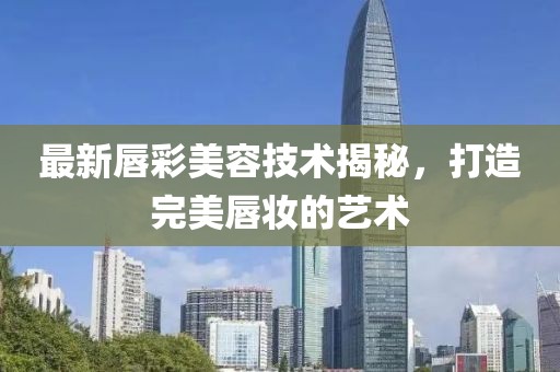 最新唇彩美容技術揭秘，打造完美唇妝的藝術