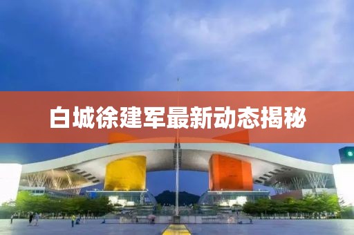 白城徐建軍最新動(dòng)態(tài)揭秘