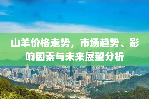 山羊價格走勢，市場趨勢、影響因素與未來展望分析