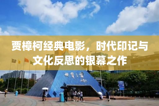賈樟柯經(jīng)典電影，時代印記與文化反思的銀幕之作
