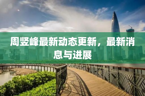 周豎峰最新動(dòng)態(tài)更新，最新消息與進(jìn)展