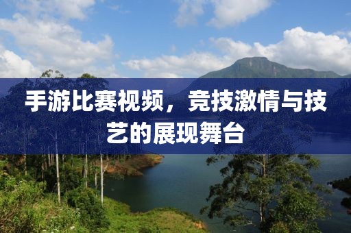 手游比賽視頻，競技激情與技藝的展現(xiàn)舞臺