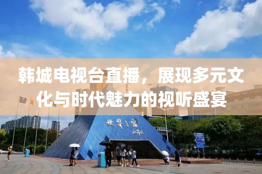 韓城電視臺直播，展現多元文化與時代魅力的視聽盛宴