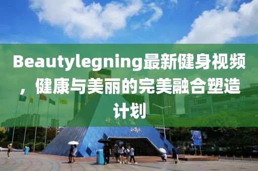 Beautylegning最新健身視頻，健康與美麗的完美融合塑造計(jì)劃