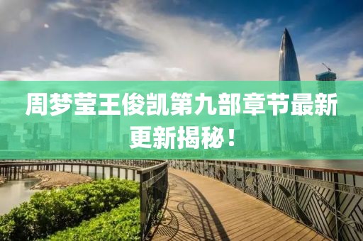 周夢(mèng)瑩王俊凱第九部章節(jié)最新更新揭秘！
