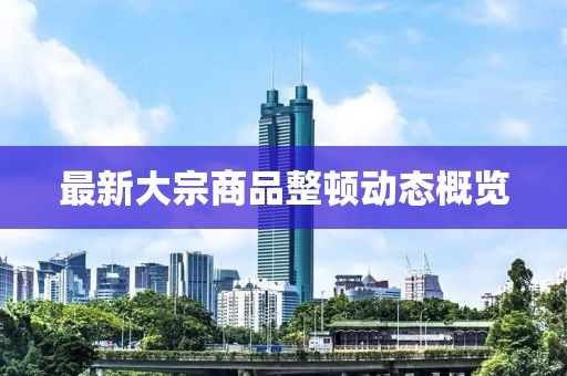 最新大宗商品整頓動態(tài)概覽
