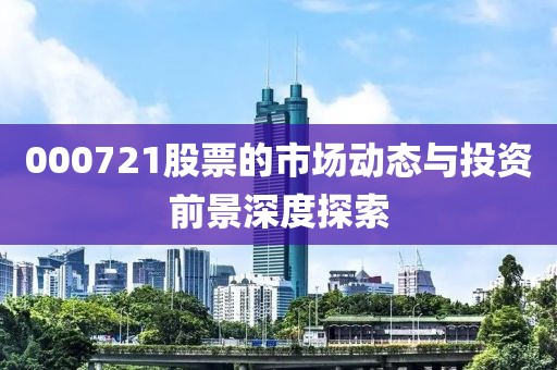 000721股票的市場(chǎng)動(dòng)態(tài)與投資前景深度探索