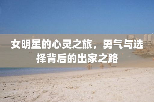 女明星的心靈之旅，勇氣與選擇背后的出家之路