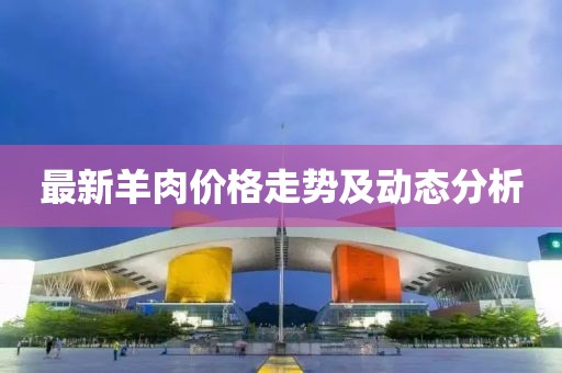 最新羊肉價(jià)格走勢(shì)及動(dòng)態(tài)分析