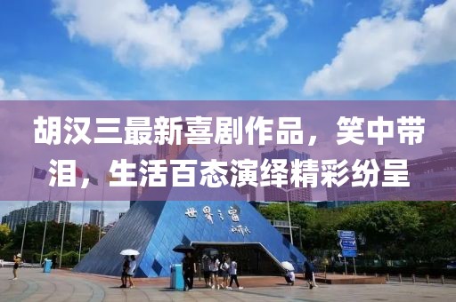 胡漢三最新喜劇作品，笑中帶淚，生活百態(tài)演繹精彩紛呈