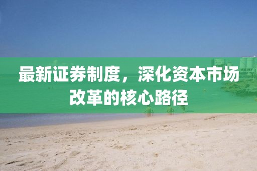 最新證券制度，深化資本市場改革的核心路徑