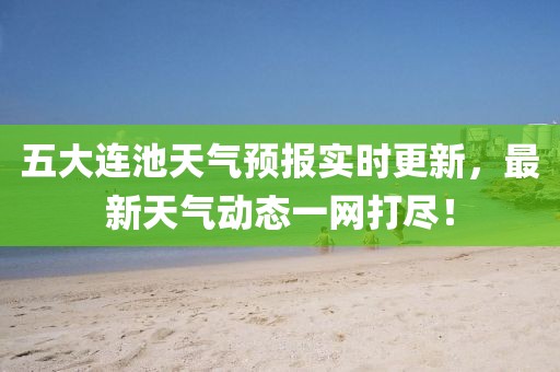 五大連池天氣預(yù)報(bào)實(shí)時(shí)更新，最新天氣動(dòng)態(tài)一網(wǎng)打盡！
