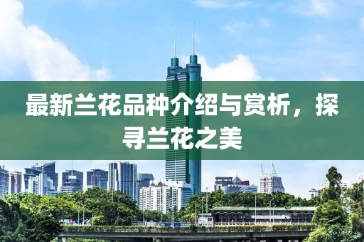 最新蘭花品種介紹與賞析，探尋蘭花之美