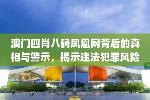 澳門四肖八碼鳳凰網(wǎng)背后的真相與警示，揭示違法犯罪風險