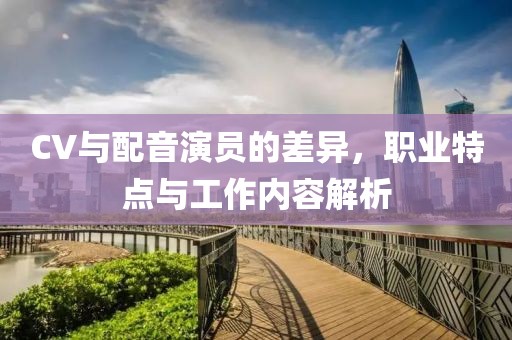 CV與配音演員的差異，職業(yè)特點與工作內容解析