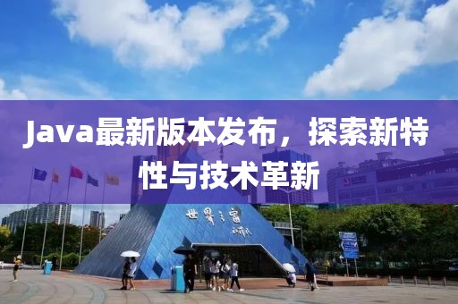 Java最新版本發(fā)布，探索新特性與技術(shù)革新