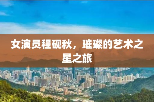 女演員程硯秋，璀璨的藝術(shù)之星之旅