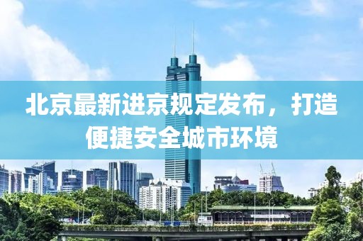 北京最新進京規(guī)定發(fā)布，打造便捷安全城市環(huán)境