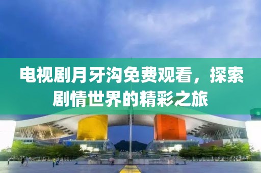 電視劇月牙溝免費(fèi)觀看，探索劇情世界的精彩之旅