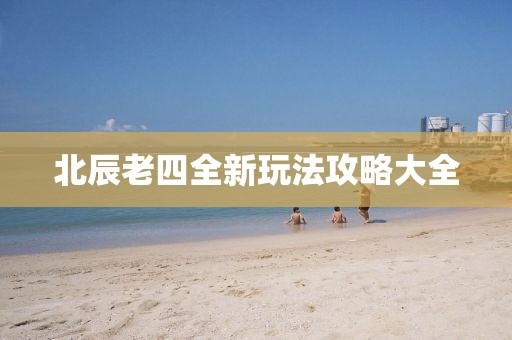 北辰老四全新玩法攻略大全