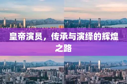 皇帝演員，傳承與演繹的輝煌之路