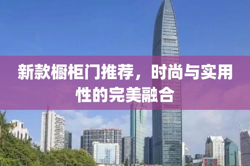 新款櫥柜門推薦，時(shí)尚與實(shí)用性的完美融合
