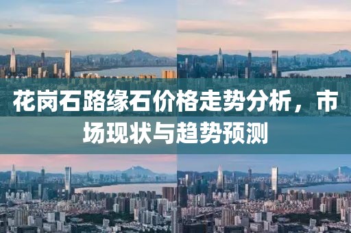 花崗石路緣石價(jià)格走勢(shì)分析，市場(chǎng)現(xiàn)狀與趨勢(shì)預(yù)測(cè)