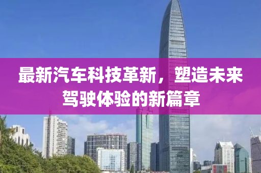 最新汽車(chē)科技革新，塑造未來(lái)駕駛體驗(yàn)的新篇章