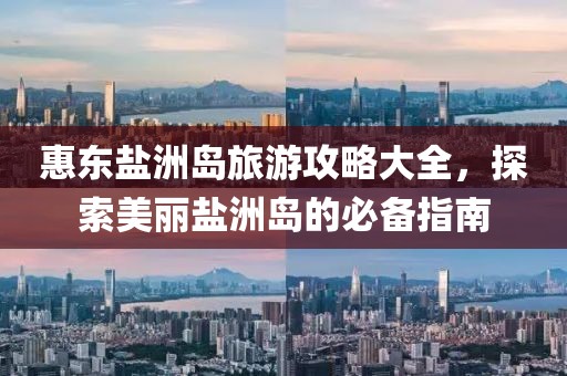 惠東鹽洲島旅游攻略大全，探索美麗鹽洲島的必備指南