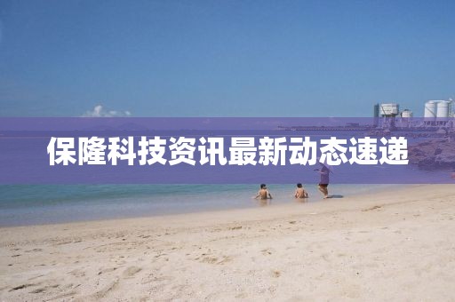保隆科技資訊最新動態(tài)速遞