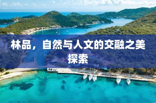 林品，自然與人文的交融之美探索