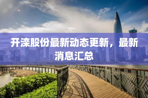 開灤股份最新動(dòng)態(tài)更新，最新消息匯總
