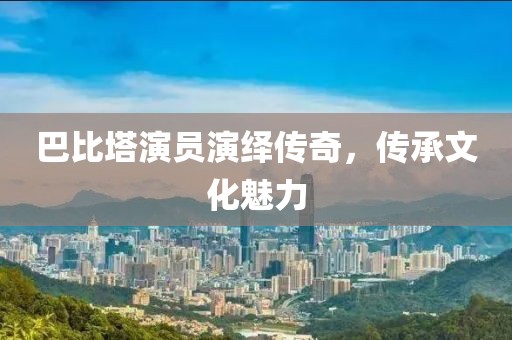 巴比塔演員演繹傳奇，傳承文化魅力