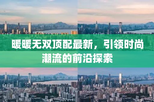 暖暖無雙頂配最新，引領(lǐng)時尚潮流的前沿探索