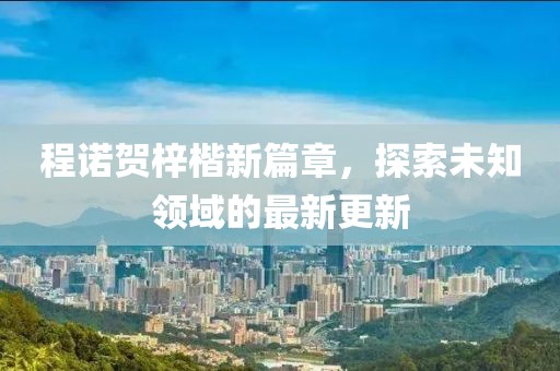 程諾賀梓楷新篇章，探索未知領(lǐng)域的最新更新